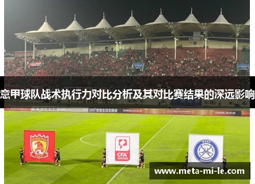 意甲球队战术执行力对比分析及其对比赛结果的深远影响 意甲球队战术执行力对比分析及其对比赛结果的深远影响