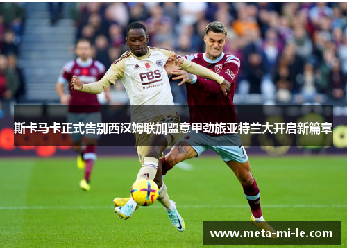 斯卡马卡正式告别西汉姆联加盟意甲劲旅亚特兰大开启新篇章 斯卡马卡正式告别西汉姆联加盟意甲劲旅亚特兰大开启新篇章