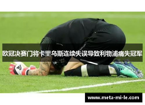 欧冠决赛门将卡里乌斯连续失误导致利物浦痛失冠军 欧冠决赛门将卡里乌斯连续失误导致利物浦痛失冠军