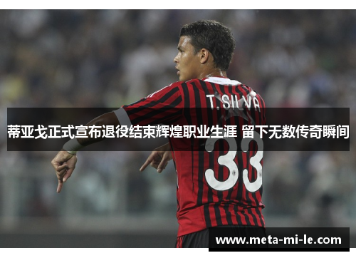 蒂亚戈正式宣布退役结束辉煌职业生涯 留下无数传奇瞬间