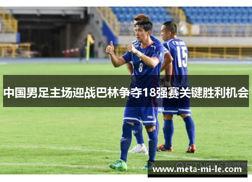 中国男足主场迎战巴林争夺18强赛关键胜利机会 中国男足主场迎战巴林争夺18强赛关键胜利机会