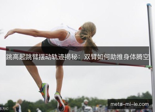 跳高起跳臂摆动轨迹揭秘:双臂如何助推身体腾空 跳高起跳臂摆动轨迹揭秘:双臂如何助推身体腾空