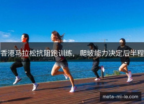 香港马拉松抗阻跑训练，爬坡能力决定后半程
