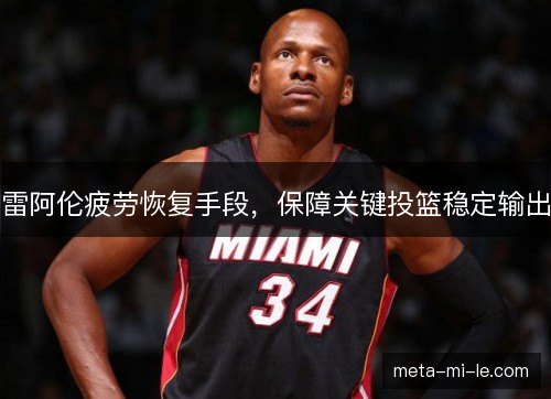 雷阿伦疲劳恢复手段，保障关键投篮稳定输出